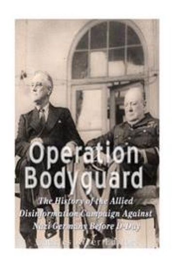 Operation Bodyguard: The History of the Allies' Disinformation Campaign Against Nazi Germany Before D-Day