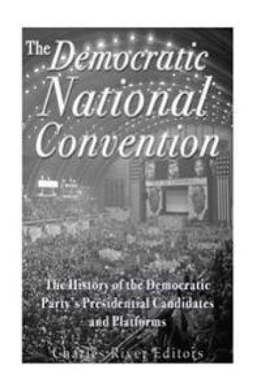 The Democratic National Convention: The History of the Democratic Party's Presidential Candidates and Platforms