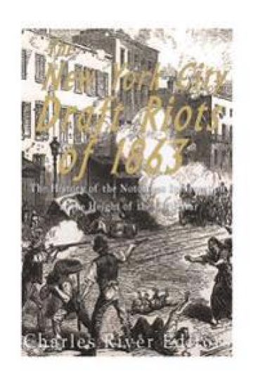 The New York City Draft Riots of 1863: The History of the Notorious Insurrection at the Height of the Civil War