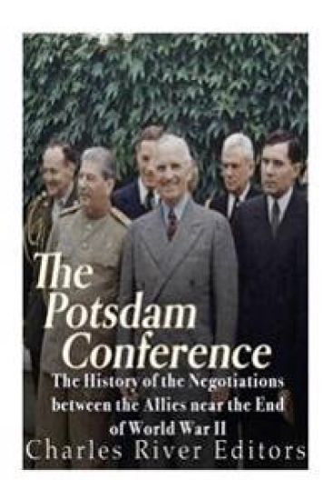 The Potsdam Conference: The History of the Negotiations Between the Allies Near the End of World War II