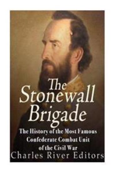 The Stonewall Brigade: The History of the Most Famous Confederate Combat Unit of the Civil War