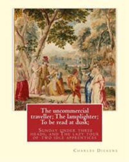 The uncommercial traveller; The lamplighter; To be read at dusk;Sunday under: three heads, and The lazy tour of two idle apprentices, By Charles Dicke