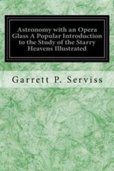 Astronomy with an Opera Glass a Popular Introduction to the Study of the Starry Heavens Illustrated: With the Simplest of Optical Instruments with Map