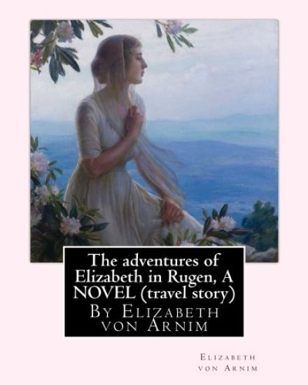 The adventures of Elizabeth in Rugen, By Elizabeth von Arnim A NOVEL (travel story)