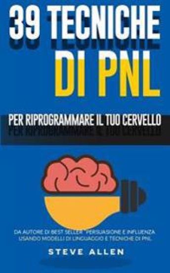 Pnl - 39 Tecniche, Modelli E Strategie Pnl Per Cambiare La Tua Vita E Quella Degli Altri: 39 Tecniche Basiche E Avanzate Di Programmazione Neuro-Lingu