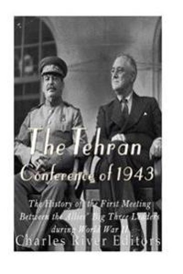 The Tehran Conference of 1943: The History of the First Meeting Between the Allies' Big Three Leaders during World War II