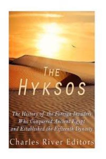 The Hyksos: The History of the Foreign Invaders Who Conquered Ancient Egypt and Established the Fifteenth Dynasty