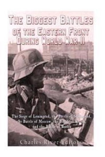 The Biggest Battles of the Eastern Front During World War II: The Siege of Leningrad, the Battle of Stalingrad, the Battle of Moscow, the Battle of Ku
