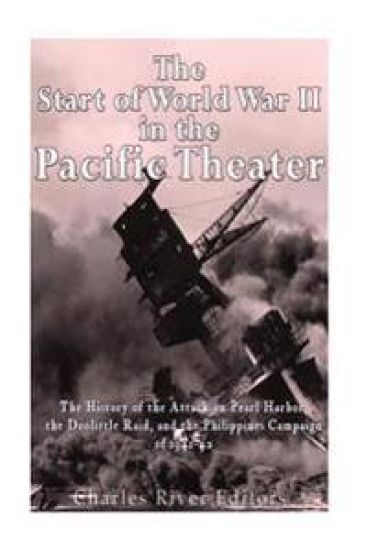 The Start of World War II in the Pacific Theater: The History of the Attack on Pearl Harbor, the Doolittle Raid, and the Philippines Campaign of 1941-