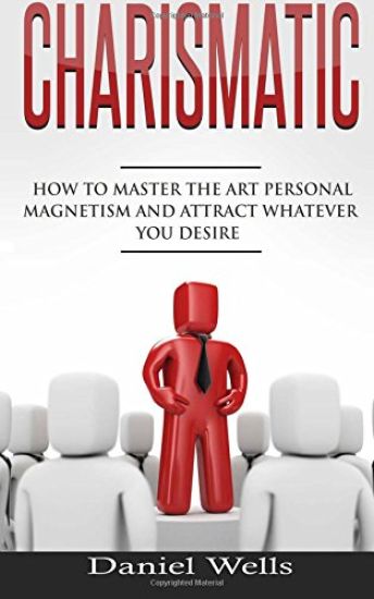 Charismatic: How to Master The Art Personal Magnetism and Attract Whatever You Desire