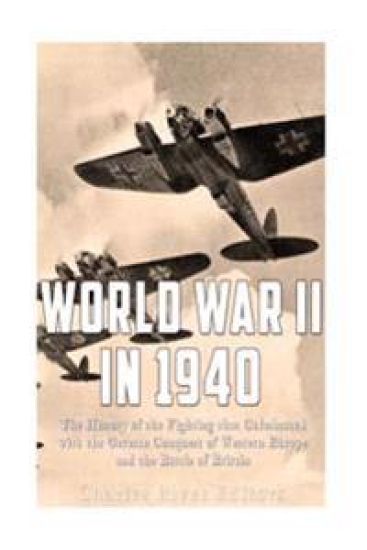 World War II in 1940: The History of the Fighting that Culminated with the German Conquest of Western Europe and the Battle of Britain