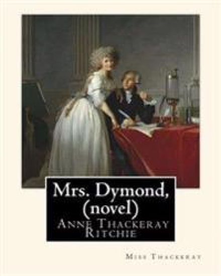 Mrs. Dymond, By Miss Thackeray A NOVEL: Anne Isabella, Lady Ritchie, nee Thackeray