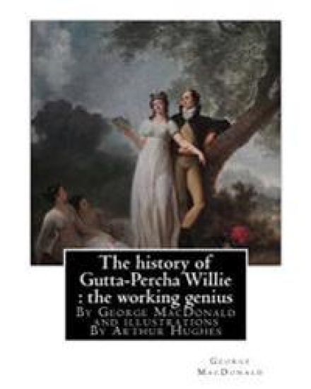 The history of Gutta-Percha Willie: the working genius (novel) World's Classic: By George MacDonald and illustrations By Arthur Hughes (27 January 183