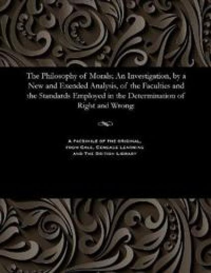 The Philosophy of Morals; An Investigation, by a New and Exended Analysis, of the Faculties and the Standards Employed in the Determination of Right and Wrong