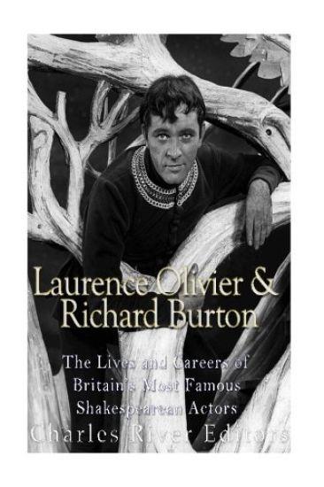Laurence Olivier and Richard Burton: The Lives and Careers of Britain's Most Famous Shakespearean Actors