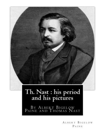 Th. Nast: his period and his pictures, By Albert Bigelow Paine and Thomas Nast: with illustrations By Thomas Nast (September 27,
