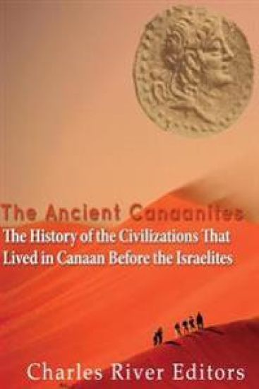 The Ancient Canaanites: The History of the Civilizations That Lived in Canaan Before the Israelites
