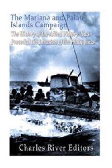 The Mariana and Palau Islands Campaign: The History of the Allied Victory That Preceded the Invasion of the Philippines