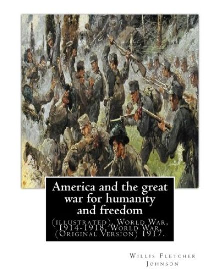 America and the great war for humanity and freedom, By: Willis Fletcher Johnson: (illustrated), World War, 1914-1918, World War, 1914-1918 -- United S