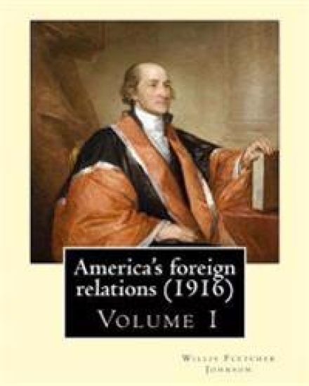 America's foreign relations (1916), By: Willis Fletcher Johnson, ( Volume 1 ): Original Version( United States -- Foreign relations) with portraits