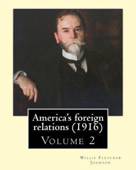America's foreign relations (1916), By: Willis Fletcher Johnson, ( Volume 2 ): Original Version( United States -- Foreign relations) with portraits