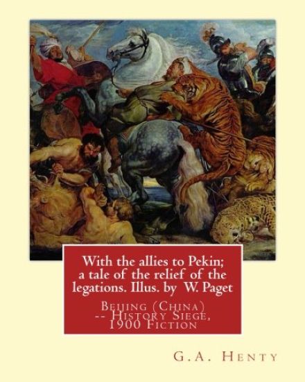With the allies to Pekin; a tale of the relief of the legations. Illus. by: W. Paget (Walter Stanley A. Paget (1863-1935)) and By: G.A. Henty.Beijing