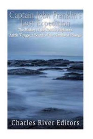 Captain John Franklin's Lost Expedition: The History of the British Explorer's Arctic Voyage in Search of the Northwest Passage