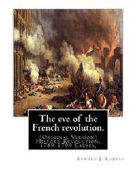 The eve of the French revolution. By: Edward J. Lowell: (Original Version) History Revolution, 1789-1799 Causes,