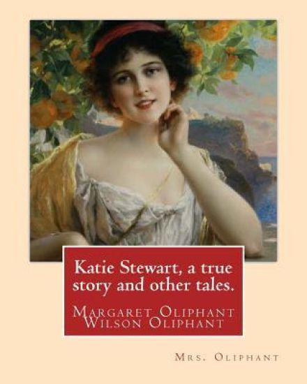 Katie Stewart, a true story and other tales. By: Mrs. Oliphant (Margaret): Margaret Oliphant Wilson Oliphant (née Margaret Oliphant Wilson) (4 April 1