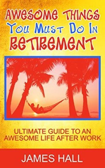 Awesome Things You Must Do in Retirement: Ultimate Guide to an Awesome Life After Work