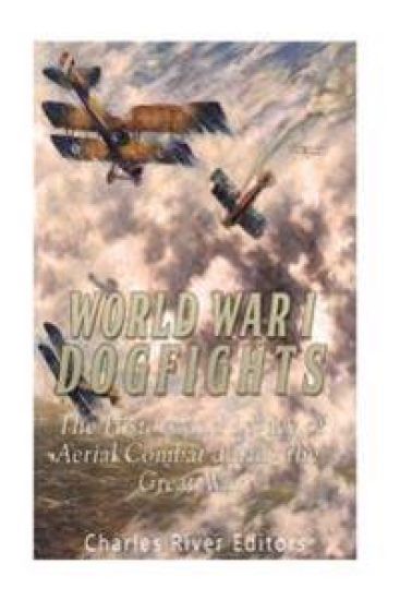 World War I Dogfights: The History and Legacy of Aerial Combat during the Great War