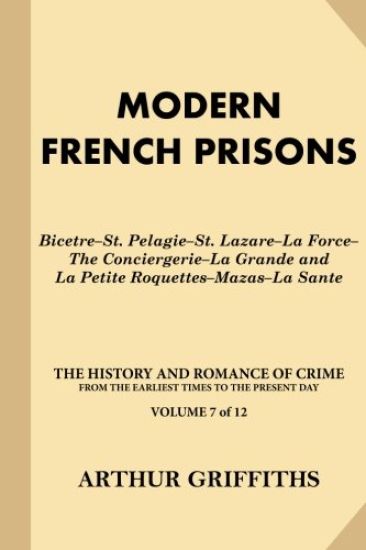 Modern French Prisons: Bicetre-St. Pelagie-St. Lazare-La Force-The Conciergerie-La Grande and La Petite Roquettes-Mazas-La Sante