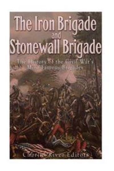 The Iron Brigade and Stonewall Brigade: The History of the Civil War's Most Famous Brigades