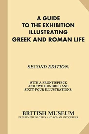 A Guide to the Exhibition Illustrating Greek and Roman Life: Second Edition. With A Frontispiece and Two Hundred and Sixty-Four Illustrations.
