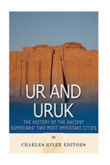 Ur and Uruk: The History and Legacy of the Ancient Sumerians' Two Most Important Cities