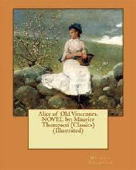 Alice of Old Vincennes. NOVEL by: Maurice Thompson (Classics) (Illustrated)