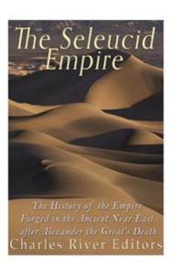 The Seleucid Empire: The History of the Empire Forged in the Ancient Near East After Alexander the Great's Death