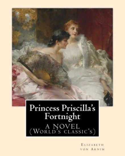 Princess Priscilla's Fortnight, By: Elizabeth von Arnim: A NOVEL (World's classic's)