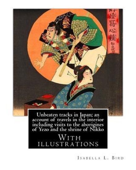 Unbeaten tracks in Japan; an account of travels in the interior including visits to the aborigines of Yezo and the shrine of Nikko: By: Isabella L.(Lu