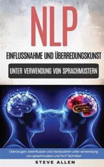Nlp - Einflussnahme Und Überredungskunst. Überzeugen, Beeinflussen Und Manipulieren Unter Verwendung Von Sprachmustern Und Nlp-Techniken
