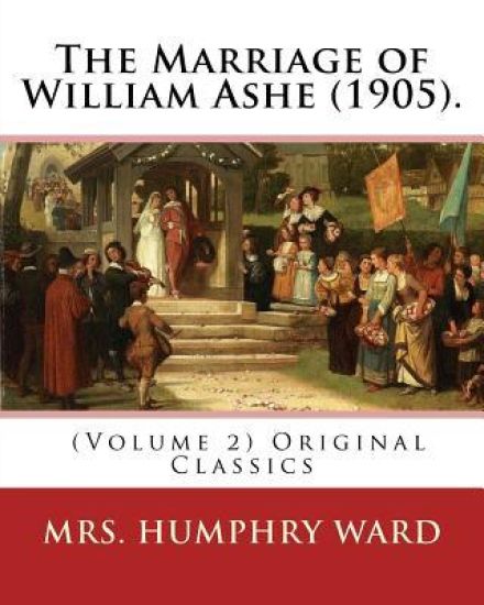 The Marriage of William Ashe (1905). By: Mrs. Humphry Ward (Volume 2). Original Classics: The Marriage of William Ashe is a novel by Mary Augusta Ward