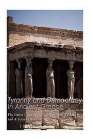 Tyranny and Democracy in Ancient Greece: The History and Legacy of the Greek Tyrants and Athenian Democracy