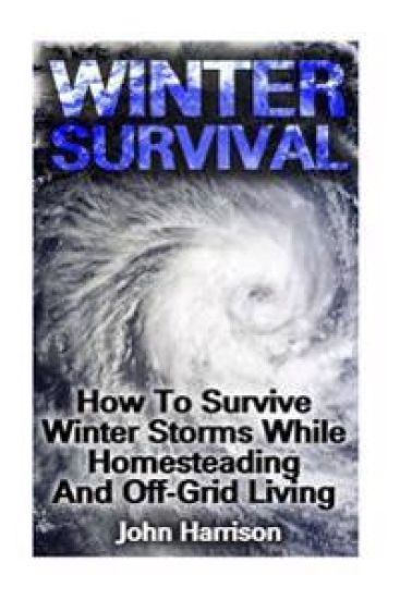 Winter Survival: How To Survive Winter Storms While Homesteading And Off-Grid Living: (Prepper's Guide, Survival Guide, Alternative Medicine, Emergenc