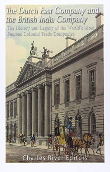 The Dutch East India Company and British East India Company: The History and Legacy of the World's Most Famous Colonial Trade Companies