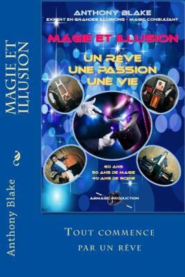 Magie Et Illusion - Anthony Blake - Un Rêve - Une Passion - Une Vie: 60 ANS - 50 ANS de Magie - 40 ANS de Scène