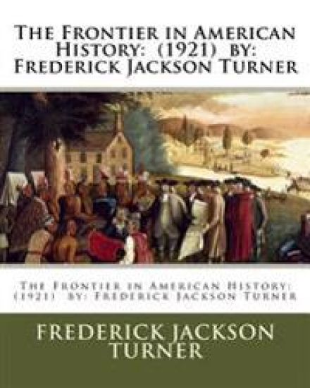 The Frontier in American History: (1921) by: Frederick Jackson Turner