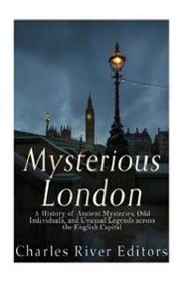 Mysterious London: A History of Ancient Mysteries, Odd Individuals, and Unusual Legends across the English Capital