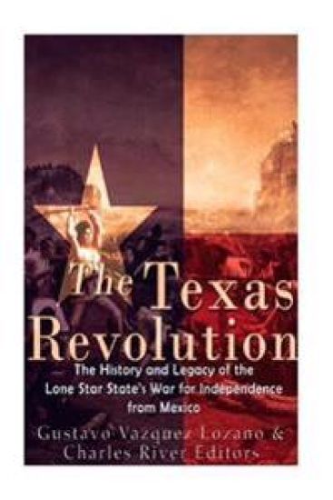 The Texas Revolution: The History and Legacy of the Lone Star State's War for Independence from Mexico
