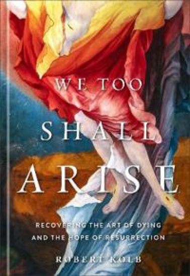 We Too Shall Arise: Recovering the Art of Dying and the Hope of Resurrection