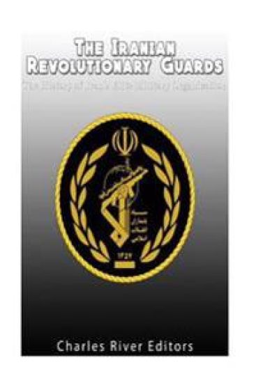 The Iranian Revolutionary Guards: The History of Iran's Elite Military Organization